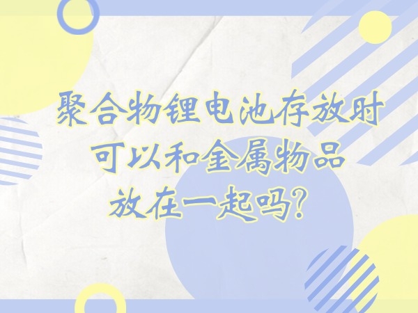 聚合物锂电池寄存时可以或许和金属物品放在一路吗？